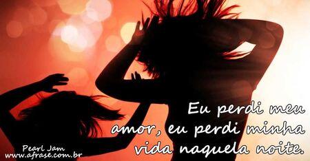 Eu perdi meu amor, minha vida naquela noite.