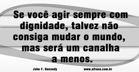 Se você agir sempre com dignidade, talvez não consiga mudar o mundo, mas será um canalha a menos.