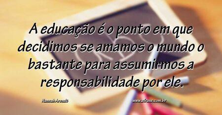 A educação é o ponto em que decidimos se amamos o mundo o bastante para assumirmos a responsabilidade por ele.