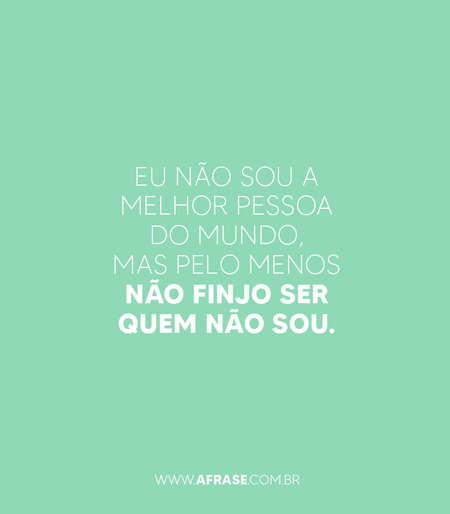 Eu não sou a melhor pessoa do mundo, mas pelo menos não finjo ser quem não sou.