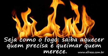 Seja como o fogo: saiba aquecer quem precisa e queimar quem merece.
