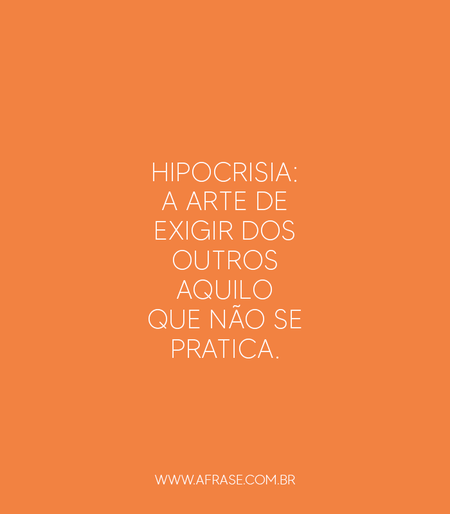 Hipocrisia: a arte de exigir dos outros aquilo que não se pratica.