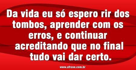 Da vida eu só espero rir dos tombos, aprender com os erros, e continuar acreditando que no final tudo vai dar certo.