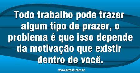 Todo trabalho pode trazer algum tipo de prazer, o problema é que isso depende da motivação que existir dentro de você.