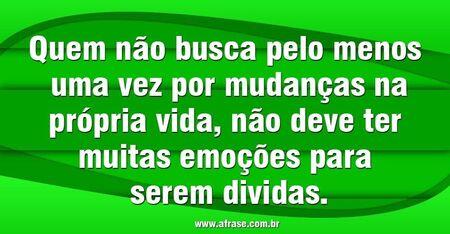 Quem não busca pelo menos uma vez por mudanças na própria vida, não deve ter muitas emoções para serem dividas.