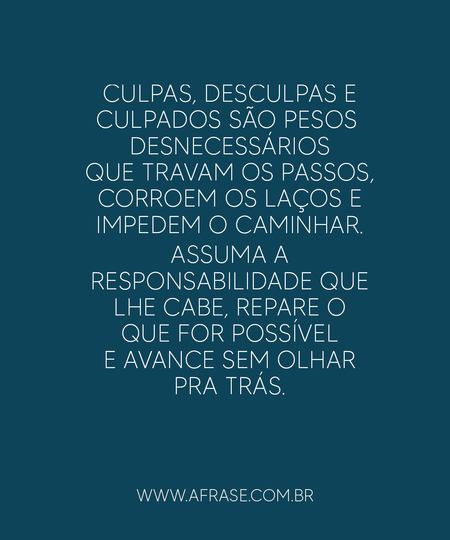 Culpas, desculpas e culpados são pesos desnecessários que travam os passos, corroem os laços e impedem o caminhar. 
Assuma a responsabilidade que lhe cabe, repare o que for possível e avance sem olhar pra trás.