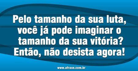 Pelo tamanho da sua luta, você já pode imaginar o tamanho da sua vitória? 
Então, não desista agora!  