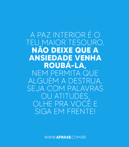 A paz interior é o teu maior tesouro, não deixe que a ansiedade venha roubá-la, nem permita que alguém a destrua, seja com palavras ou atitudes.
Olhe pra você e siga em frente!  