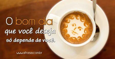 O bom dia que você deseja só depende de você.