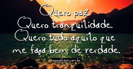 Quero paz. 
Quero tranquilidade. 
Quero tudo aquilo que me faça bem de verdade.
