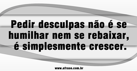 Pedir desculpas não é se humilhar nem se rebaixar, é simplesmente crescer.
