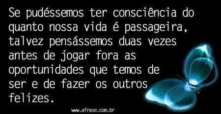 Se pudéssemos ter consciência do quanto nossa vida é passageira, talvez pensássemos duas vezes antes de jogar fora as oportunidades que temos de ser e de fazer os outros felizes.