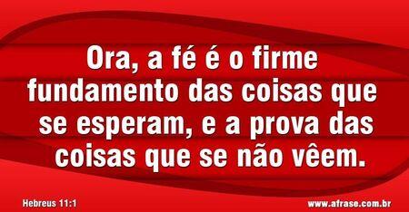 Ora, a fé é o firme fundamento das coisas que se esperam, e a prova das coisas que se não vêem.
(Hebreus 11:1)