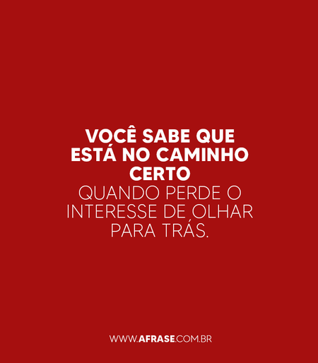 Você sabe que está no caminho certo quando perde o interesse de olhar para trás.