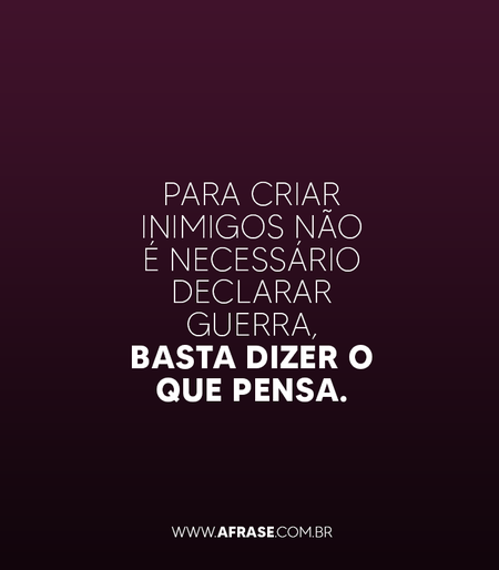 Para criar inimigos não é necessário declarar guerra, basta dizer o que pensa. 