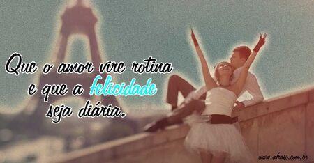 Que o amor vire rotina e que a felicidade seja diária.
