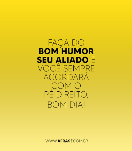 Faça do bom humor seu aliado e você sempre acordará com o pé direito. 
Bom dia!