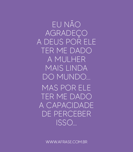 Eu não agradeço a Deus por ele ter me dado a mulher mais linda do mundo... mas por ele ter me dado a capacidade de perceber isso...