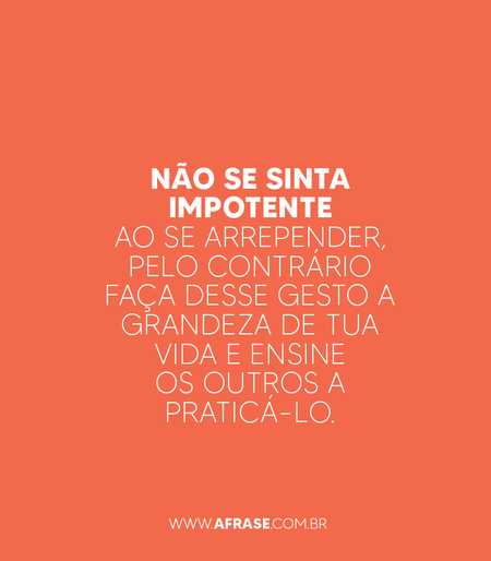 Não se sinta impotente ao se arrepender, pelo contrário faça desse gesto a grandeza de tua vida e ensine os outros a praticá-lo.