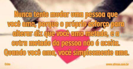 Nunca tente mudar uma pessoa que você ama, porque o próprio esforço para alterar diz que você ama metade, e a outra metade da pessoa não é aceita. 
Quando você ama, você simplesmente ama.