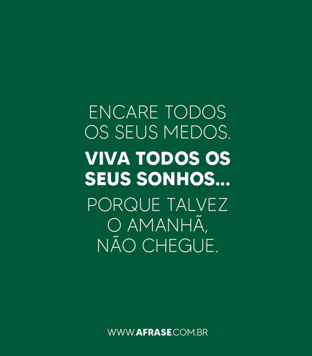 Encare todos os seus medos. 
Viva todos os seus sonhos... 
Porque talvez o amanhã, não chegue.