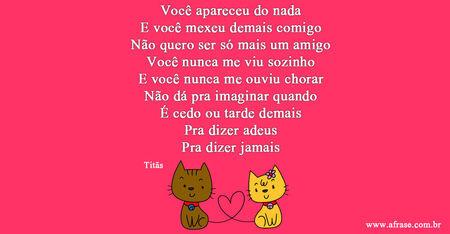 Você apareceu do nada
E você mexeu demais comigo
Não quero ser só mais um amigo
Você nunca me viu sozinho
E você nunca me ouviu chorar
Não dá pra imaginar quando
É cedo ou tarde demais
Pra dizer adeus
Pra dizer jamais
