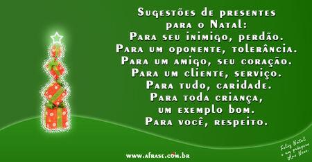 Sugestões de presentes para o Natal: Para seu inimigo, perdão. 
Para um oponente, tolerância. 
Para um amigo, seu coração. 
Para um cliente, serviço. 
Para tudo, caridade. 
Para toda criança, um exemplo bom. 
Para você, respeito.