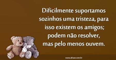Dificilmente suportamos sozinhos uma tristeza, para isso existem os amigos; podem não resolver, mas pelo menos ouvem.