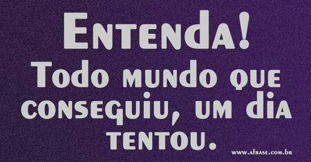 Entenda!
Todo mundo que conseguiu, um dia tentou.