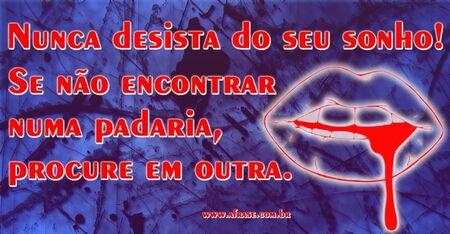 Nunca desista do seu sonho!
Se não encontrar numa padaria, procure em outra.