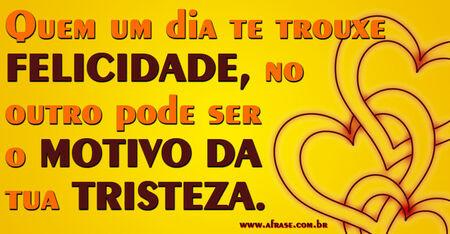 Quem um dia te trouxe FELICIDADE, no outro pode ser o MOTIVO DA tua TRISTEZA.