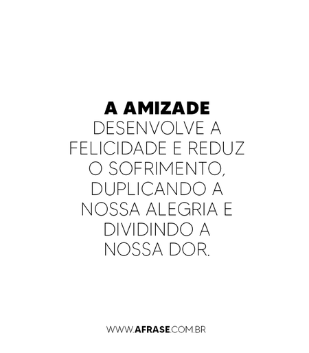 A amizade desenvolve a felicidade e reduz o sofrimento, duplicando a nossa alegria e dividindo a nossa dor.
