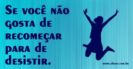 Se você não gosta de recomeçar para de desistir.