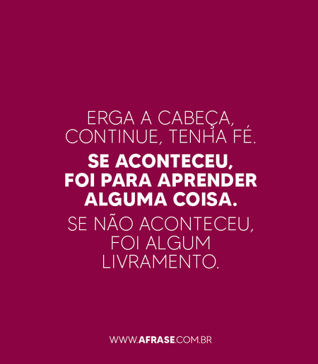 Erga a cabeça, continue, tenha fé.
Se aconteceu, foi para aprender alguma coisa.
Se não aconteceu, foi algum livramento.