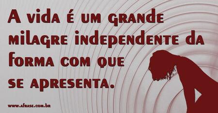 A vida é um grande milagre independente da forma com que se apresenta.