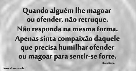 Quando alguém lhe magoar ou ofender, não retruque.
Não responda na mesma forma. 
Apenas sinta compaixão daquele que precisa humilhar, ofender ou magoar para sentir-se forte.