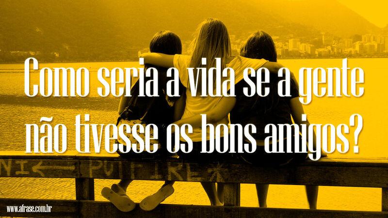 Frases de Amizade - Bons amigos - Como seria a vida ...