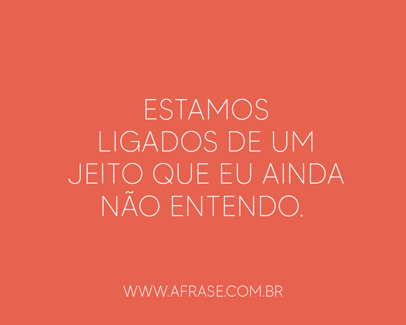 Frases de Amor - Estamos ligados de um jeito que eu ...