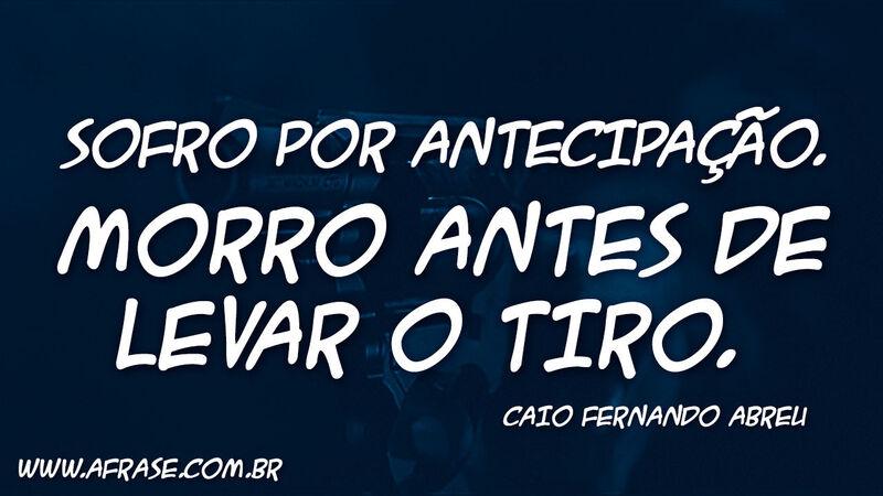 Frases de Reflexão - Sofro por antecipação. Morro antes ...