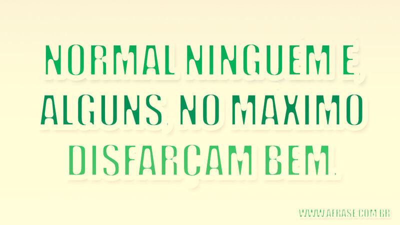 Normal ninguém é, alguns, no ....