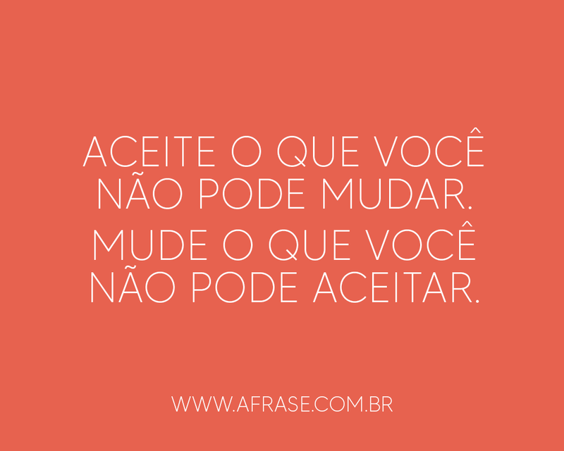 Aceite o que você não pode mudar. ....