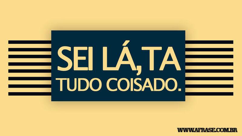 Sei lá,Ta Tudo Coisado.
