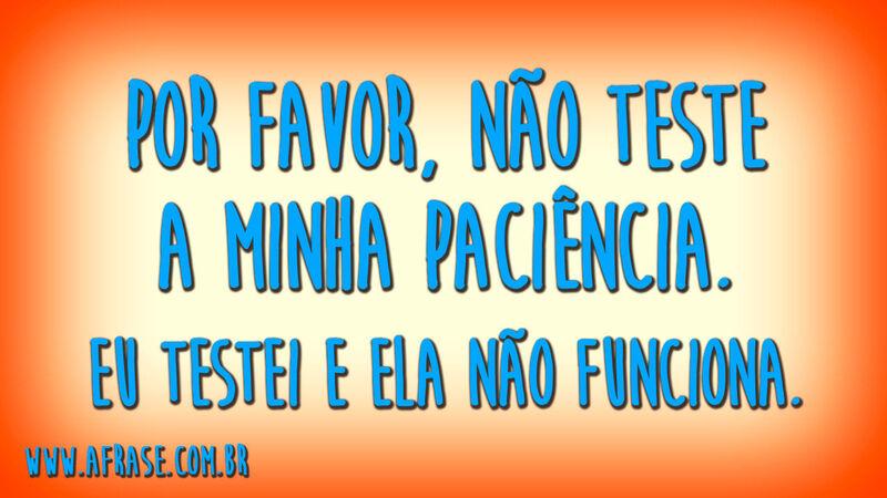 Por favor, não teste a minha paciência.  ...