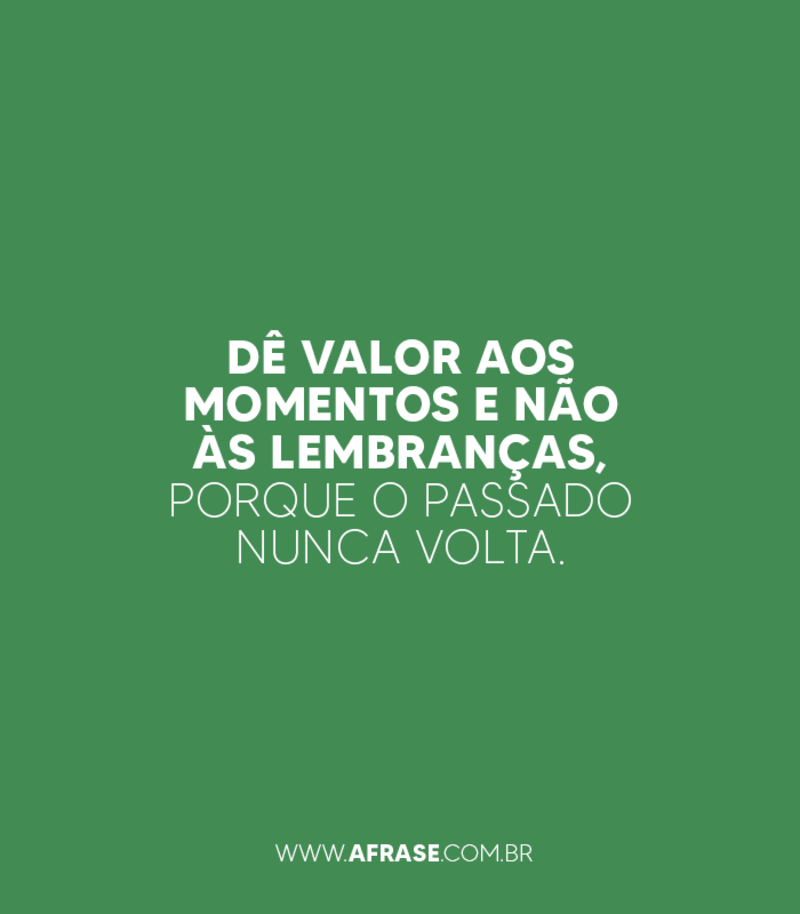 Dê valor aos momentos e não ...