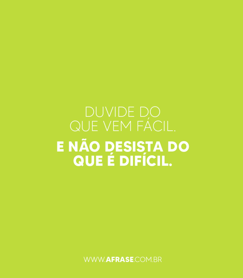 Duvide do que vem fácil. E não desista ...
