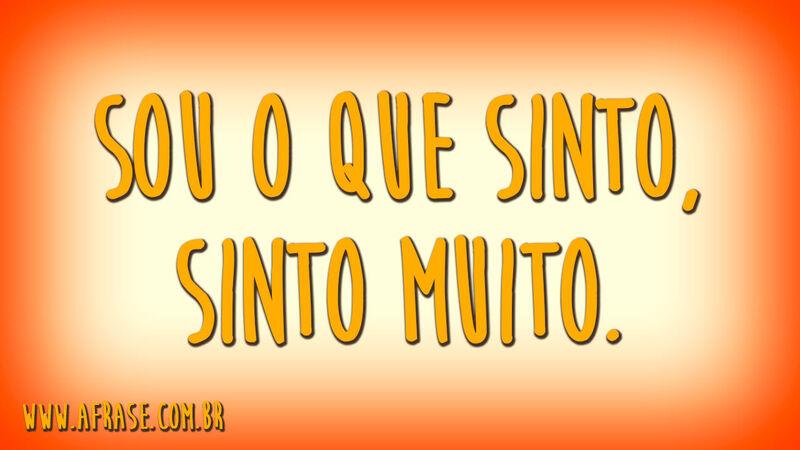 Sou o que sinto, sinto ...