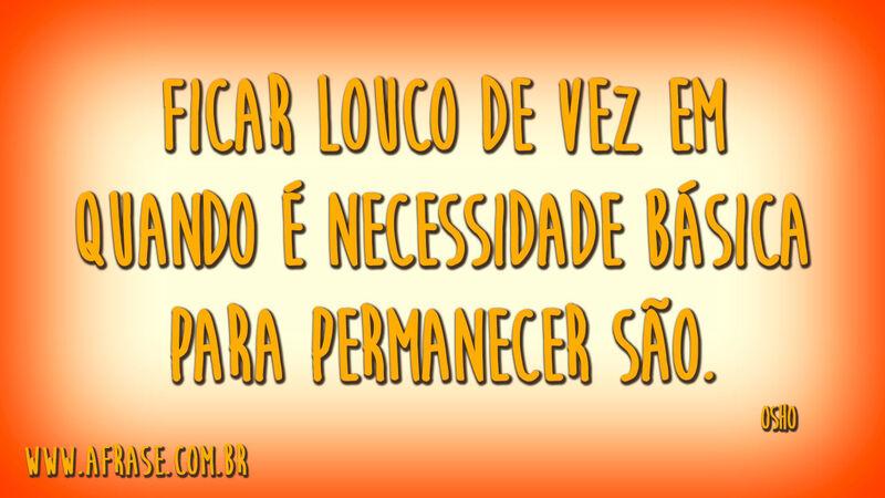 Ficar louco de vez em quando é necessidade ...