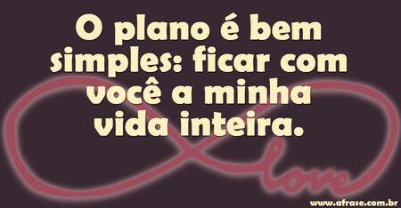 O plano é bem simples: ficar com você a minha vida inteira.