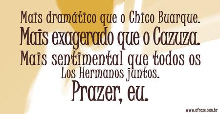Mais dramático que o Chico Buarque.
Mais exagerado que o Cazuza.
Mais sentimental que todos os Los Hermanos juntos.
Prazer, eu.