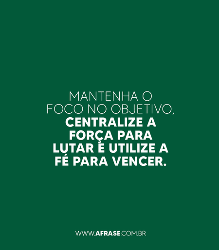 Mantenha o foco no objetivo, centralize a força para lutar e utilize a fé para vencer.